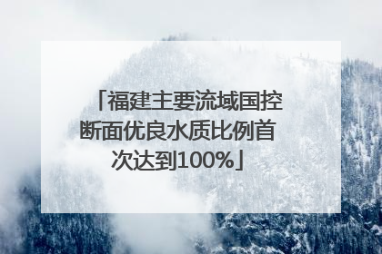 福建主要流域国控断面优良水质比例首次达到100%