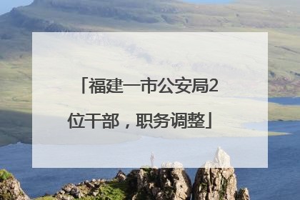 福建一市公安局2位干部，职务调整
