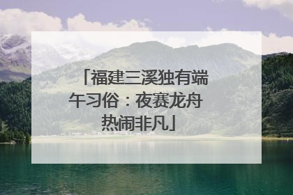 福建三溪独有端午习俗：夜赛龙舟 热闹非凡