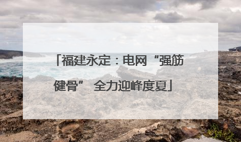 福建永定：电网“强筋健骨” 全力迎峰度夏