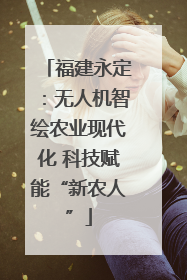 福建永定：无人机智绘农业现代化 科技赋能“新农人”