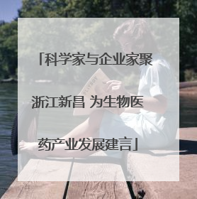 科学家与企业家聚浙江新昌 为生物医药产业发展建言