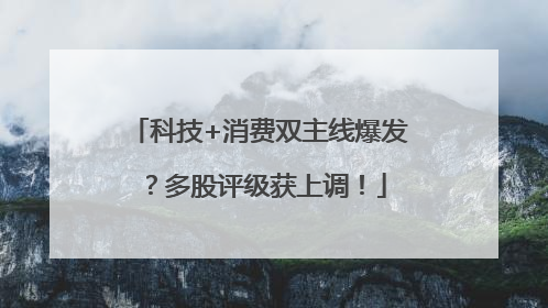 科技+消费双主线爆发？多股评级获上调！