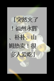 突然火了！福州永辉、朴朴、山姆热卖！很多人爱吃