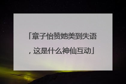 章子怡赞她美到失语，这是什么神仙互动