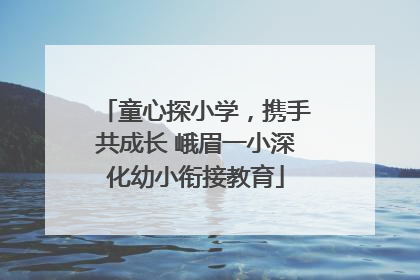 童心探小学，携手共成长 峨眉一小深化幼小衔接教育