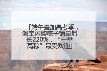 端午叠加高考季，淘宝闪购粽子销量增长220%，“一举高粽”最受欢迎