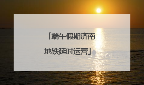 端午假期济南地铁延时运营