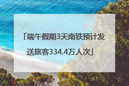 端午假期3天南铁预计发送旅客334.4万人次