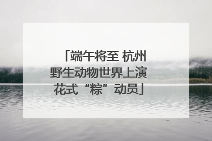 端午将至 杭州野生动物世界上演花式“粽”动员