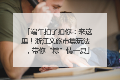 端午拍了拍你：来这里！浙江文旅市集玩法，带你“粽”情一夏