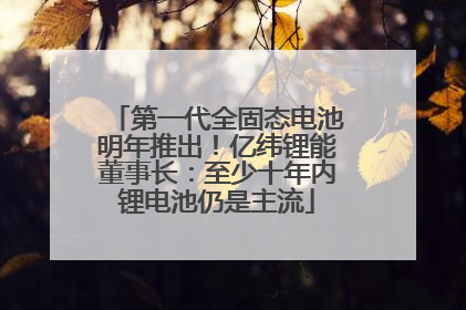第一代全固态电池明年推出！亿纬锂能董事长：至少十年内锂电池仍是主流
