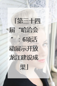 第三十四届“哈洽会”：6项活动展示开放龙江建设成果