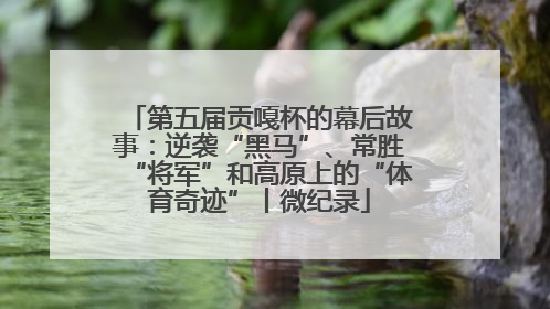 第五届贡嘎杯的幕后故事：逆袭“黑马”、常胜“将军”和高原上的“体育奇迹”丨微纪录
