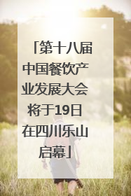 第十八届中国餐饮产业发展大会将于19日在四川乐山启幕