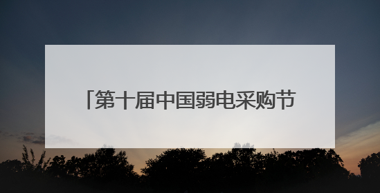 第十届中国弱电采购节，独家内幕大揭秘！