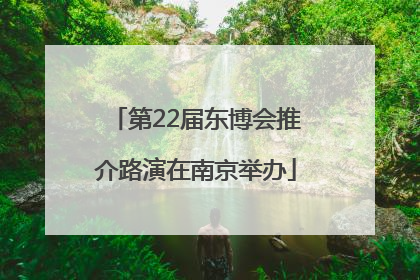 第22届东博会推介路演在南京举办