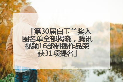 第30届白玉兰奖入围名单全部揭晓，腾讯视频16部制播作品荣获31项提名