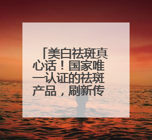 美白祛斑真心话！国家唯一认证的祛斑产品，刷新传统品牌定位！