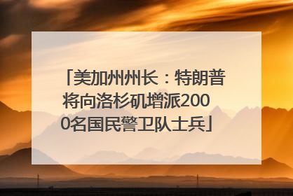 美加州州长：特朗普将向洛杉矶增派2000名国民警卫队士兵