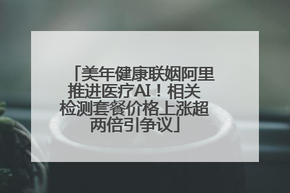 美年健康联姻阿里推进医疗AI！相关检测套餐价格上涨超两倍引争议