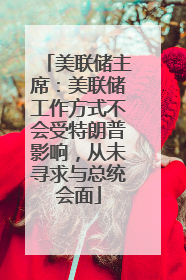 美联储主席：美联储工作方式不会受特朗普影响，从未寻求与总统会面