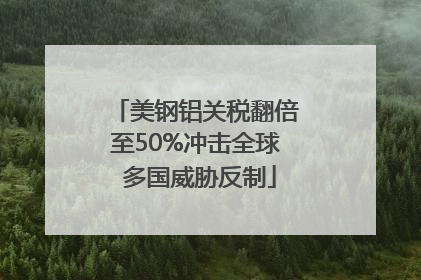 美钢铝关税翻倍至50%冲击全球 多国威胁反制