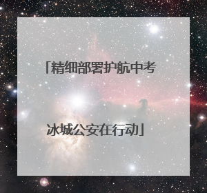 精细部署护航中考 冰城公安在行动