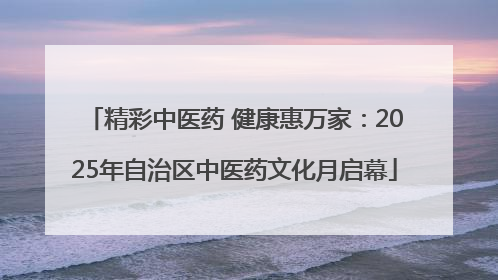 精彩中医药 健康惠万家：2025年自治区中医药文化月启幕