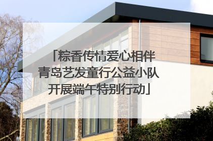 粽香传情爱心相伴 青岛艺发童行公益小队开展端午特别行动