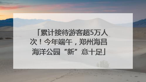累计接待游客超5万人次！今年端午，郑州海昌海洋公园“新”意十足