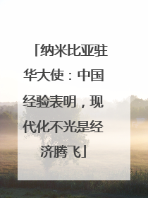 纳米比亚驻华大使：中国经验表明，现代化不光是经济腾飞