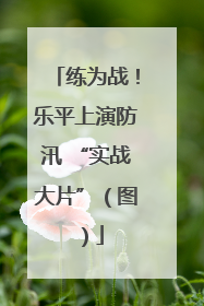 练为战！乐平上演防汛 “实战大片”（图）