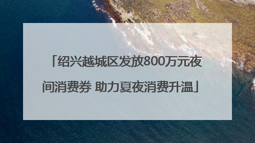 绍兴越城区发放800万元夜间消费券 助力夏夜消费升温