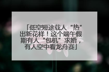 低空短途载人“热”出新花样！这个端午假期有人“包机”求婚，有人空中看龙舟赛