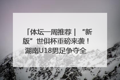 体坛一周推荐｜“新版”世俱杯重磅来袭！湖南U18男足争夺全运资格！郑钦文“草地”很忙……