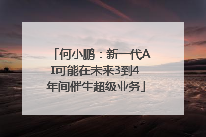 何小鹏：新一代AI可能在未来3到4年间催生超级业务