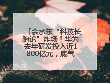 余承东“科技长跑论”炸场！华为去年研发投入近1800亿元，底气何在？