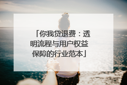 你我贷退费：透明流程与用户权益保障的行业范本