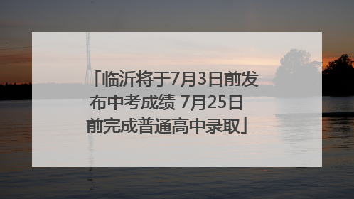 临沂将于7月3日前发布中考成绩 7月25日前完成普通高中录取