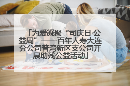 为爱凝聚“司庆日·公益周”——百年人寿大连分公司普湾新区支公司开展助残公益活动