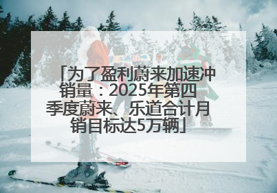 为了盈利蔚来加速冲销量：2025年第四季度蔚来、乐道合计月销目标达5万辆