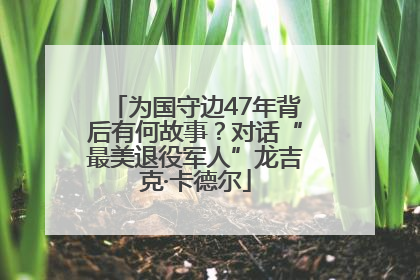 为国守边47年背后有何故事？对话“最美退役军人”龙吉克·卡德尔