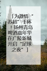 为激情“苏超”干杯！扬州青岛啤酒嘉年华在广陵新城开启“足球之夜”