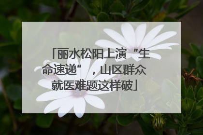 丽水松阳上演“生命速递”，山区群众就医难题这样破