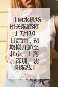 丽水机场相关航路将于7月10日启用，初期拟开通至北京、上海、深圳、贵阳航线