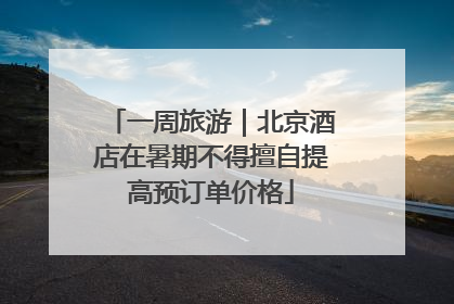 一周旅游｜北京酒店在暑期不得擅自提高预订单价格