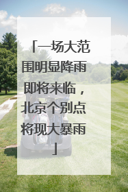 一场大范围明显降雨即将来临，北京个别点将现大暴雨
