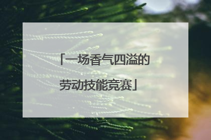 一场香气四溢的劳动技能竞赛
