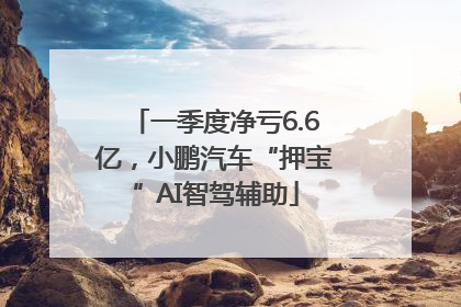一季度净亏6.6亿，小鹏汽车“押宝”AI智驾辅助